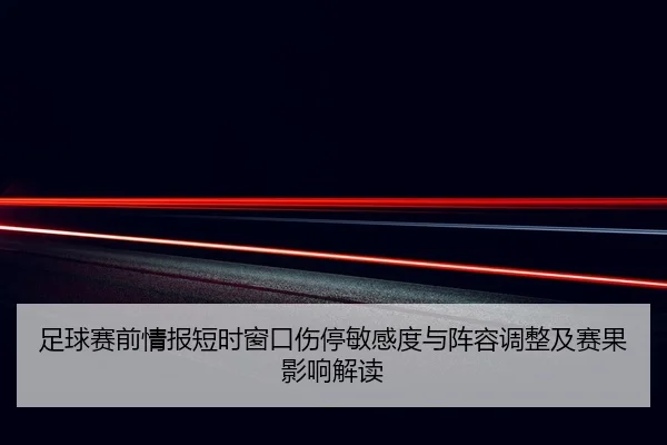 足球赛前情报短时窗口伤停敏感度与阵容调整及赛果影响解读